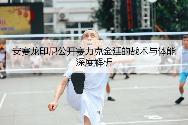 安赛龙印尼公开赛力克金廷的战术与体能深度解析
