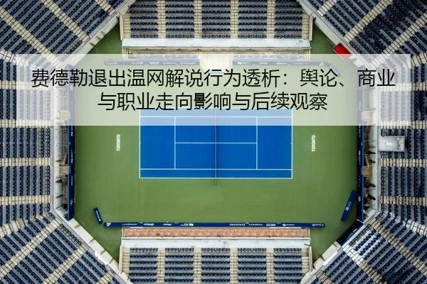 费德勒退出温网解说行为透析：舆论、商业与职业走向影响与后续观察