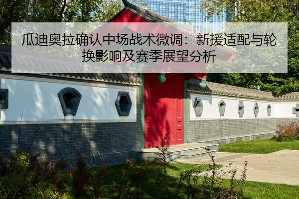 瓜迪奥拉确认中场战术微调：新援适配与轮换影响及赛季展望分析