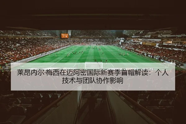 莱昂内尔·梅西在迈阿密国际新赛季首帽解读：个人技术与团队协作影响