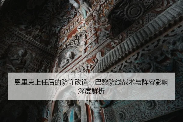 恩里克上任后的防守改造：巴黎防线战术与阵容影响深度解析